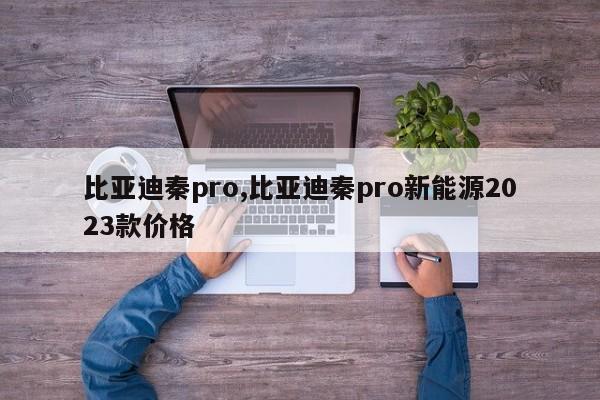 比亞迪秦pro,比亞迪秦pro新能源2023款價格