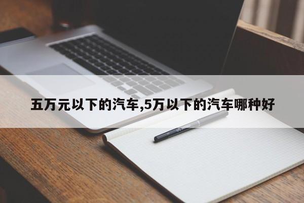 五萬元以下的汽車,5萬以下的汽車哪種好