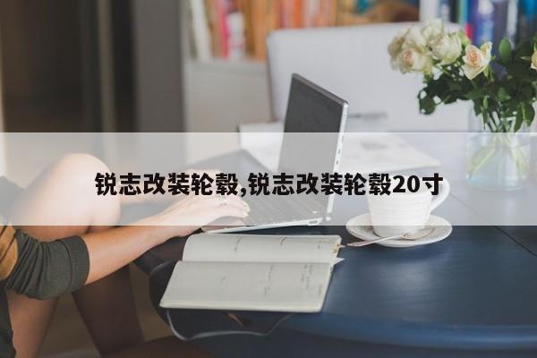 銳志改裝輪轂,銳志改裝輪轂20寸