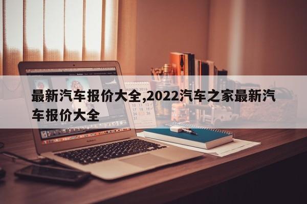 最新汽車報價大全,2022汽車之家最新汽車報價大全