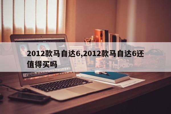 2012款馬自達6,2012款馬自達6還值得買嗎