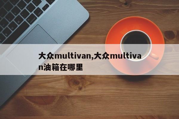 大眾multivan,大眾multivan油箱在哪里