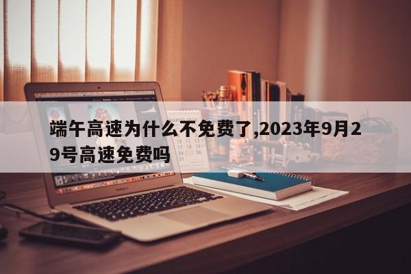 端午高速為什么不免費了,2023年9月29號高速免費嗎