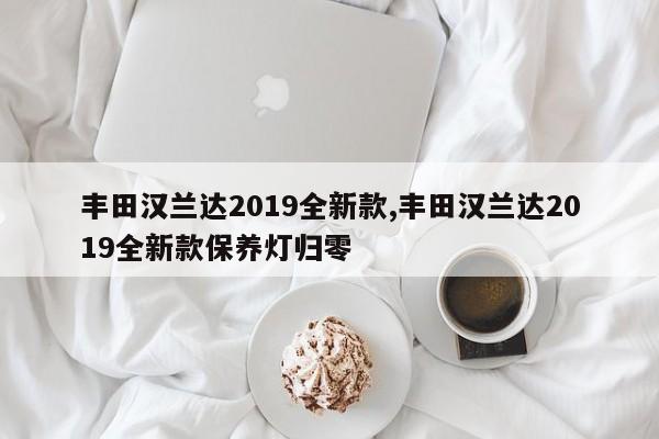 豐田漢蘭達(dá)2019全新款,豐田漢蘭達(dá)2019全新款保養(yǎng)燈歸零