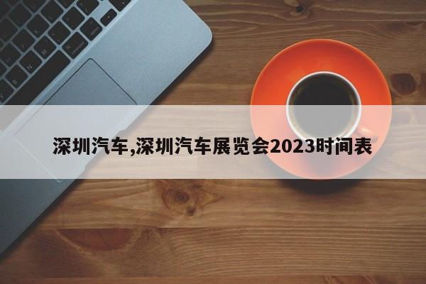 深圳汽車,深圳汽車展覽會(huì)2023時(shí)間表