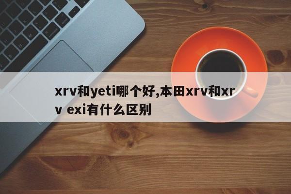 xrv和yeti哪個好,本田xrv和xrv exi有什么區(qū)別