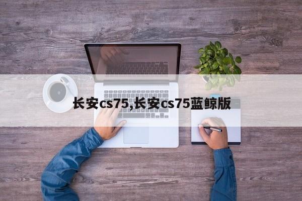 長安cs75,長安cs75藍(lán)鯨版