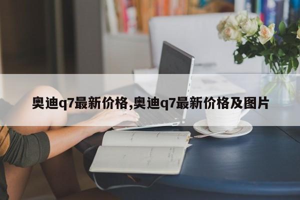 奧迪q7最新價格,奧迪q7最新價格及圖片