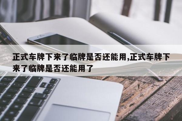 正式車牌下來(lái)了臨牌是否還能用,正式車牌下來(lái)了臨牌是否還能用了