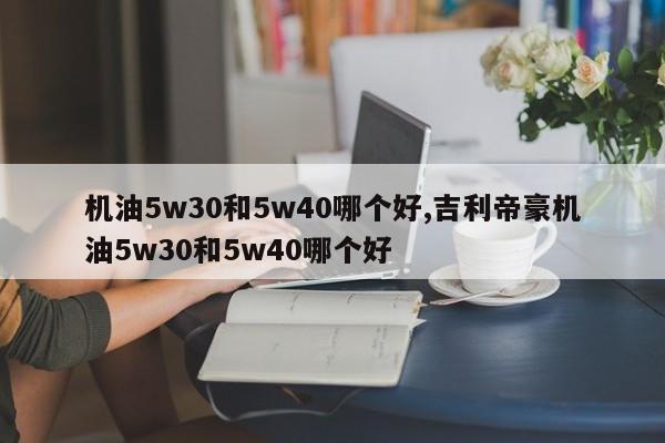 機油5w30和5w40哪個好,吉利帝豪機油5w30和5w40哪個好