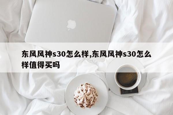 東風(fēng)風(fēng)神s30怎么樣,東風(fēng)風(fēng)神s30怎么樣值得買嗎