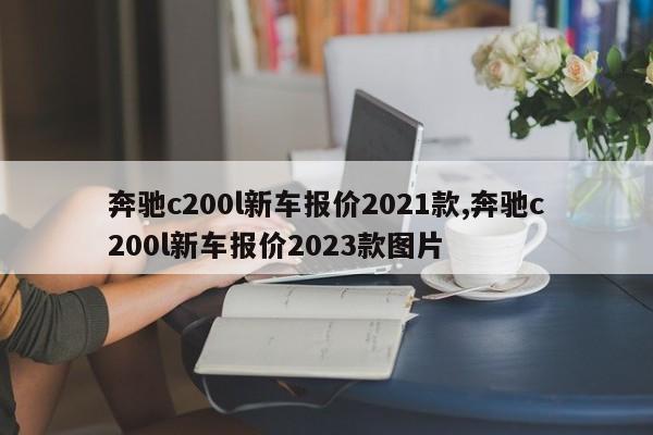 奔馳c200l新車報(bào)價(jià)2021款,奔馳c200l新車報(bào)價(jià)2023款圖片