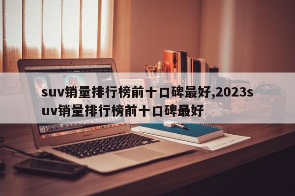 suv銷量排行榜前十口碑最好,2023suv銷量排行榜前十口碑最好