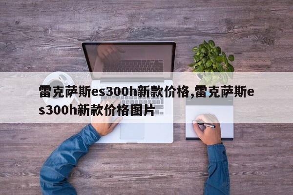 雷克薩斯es300h新款價(jià)格,雷克薩斯es300h新款價(jià)格圖片