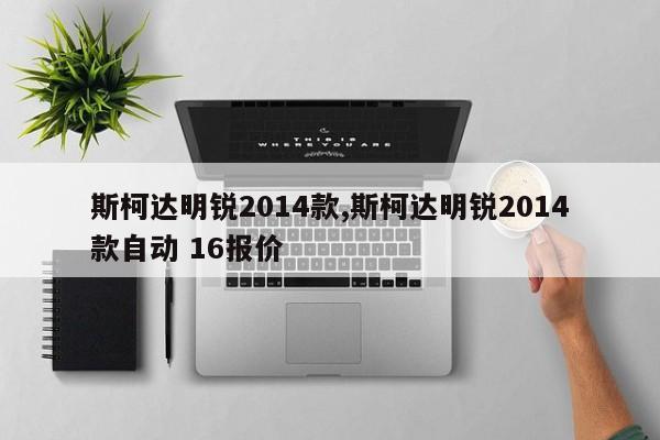 斯柯達(dá)明銳2014款,斯柯達(dá)明銳2014款自動 16報價