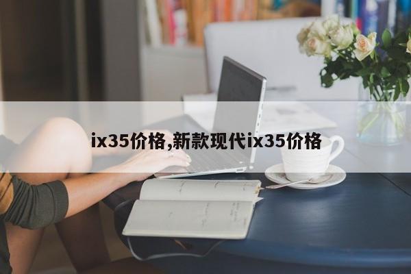 ix35價(jià)格,新款現(xiàn)代ix35價(jià)格