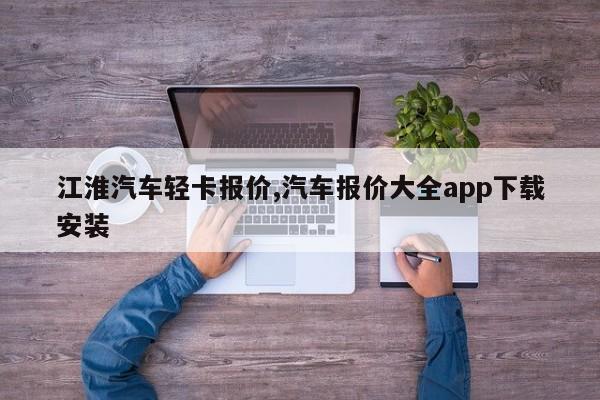 江淮汽車輕卡報價,汽車報價大全app下載安裝