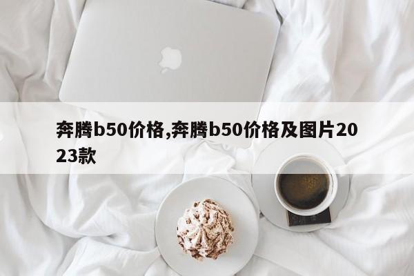 奔騰b50價(jià)格,奔騰b50價(jià)格及圖片2023款