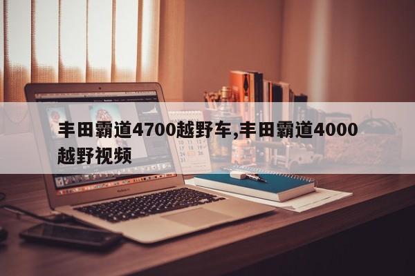 豐田霸道4700越野車,豐田霸道4000越野視頻