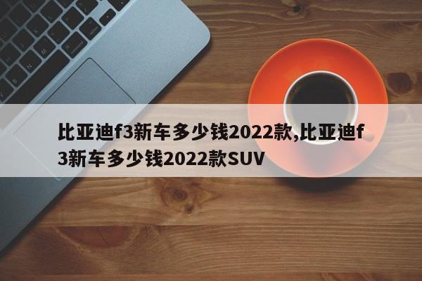 比亞迪f3新車多少錢2022款,比亞迪f3新車多少錢2022款SUV