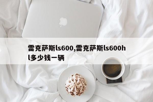 雷克薩斯ls600,雷克薩斯ls600hl多少錢一輛