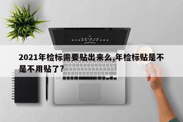 2021年檢標(biāo)需要貼出來么,年檢標(biāo)貼是不是不用貼了?