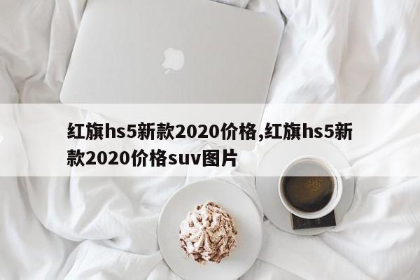 紅旗hs5新款2020價格,紅旗hs5新款2020價格suv圖片