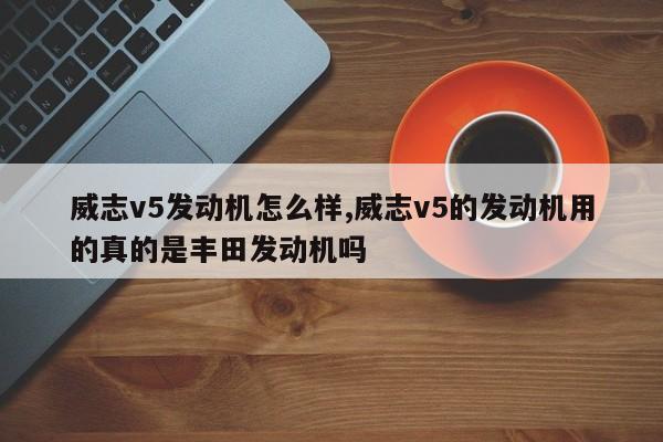 威志v5發(fā)動機怎么樣,威志v5的發(fā)動機用的真的是豐田發(fā)動機嗎