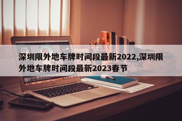 深圳限外地車牌時間段最新2022,深圳限外地車牌時間段最新2023春節(jié)