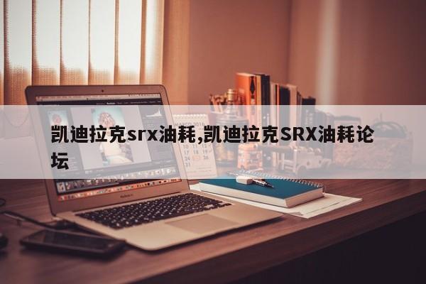 凱迪拉克srx油耗,凱迪拉克SRX油耗論壇