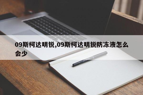 09斯柯達明銳,09斯柯達明銳防凍液怎么會少