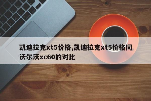 凱迪拉克xt5價(jià)格,凱迪拉克xt5價(jià)格同沃爾沃xc60的對(duì)比