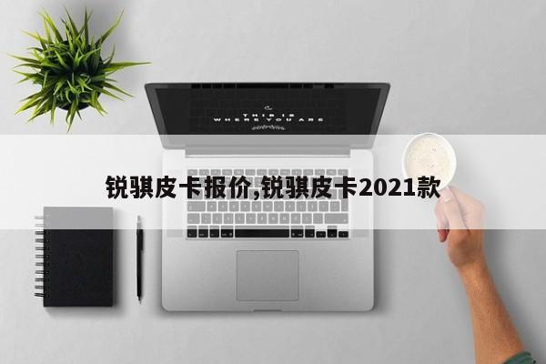 銳騏皮卡報(bào)價(jià),銳騏皮卡2021款