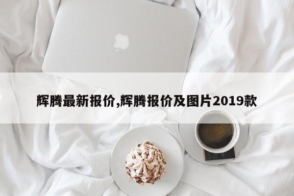 輝騰最新報(bào)價(jià),輝騰報(bào)價(jià)及圖片2019款