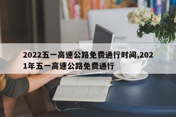 2022五一高速公路免費(fèi)通行時(shí)間,2021年五一高速公路免費(fèi)通行