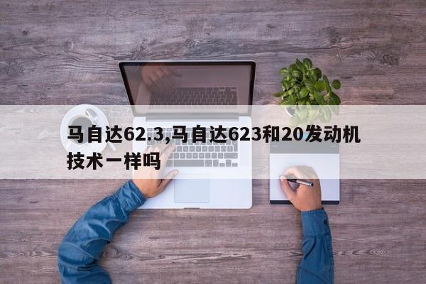 馬自達62.3,馬自達623和20發動機技術一樣嗎