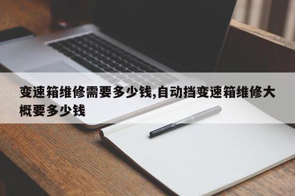 變速箱維修需要多少錢,自動擋變速箱維修大概要多少錢