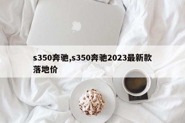 s350奔馳,s350奔馳2023最新款落地價