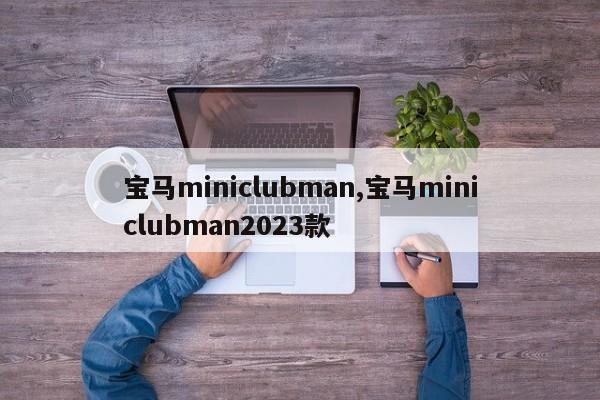 寶馬miniclubman,寶馬miniclubman2023款