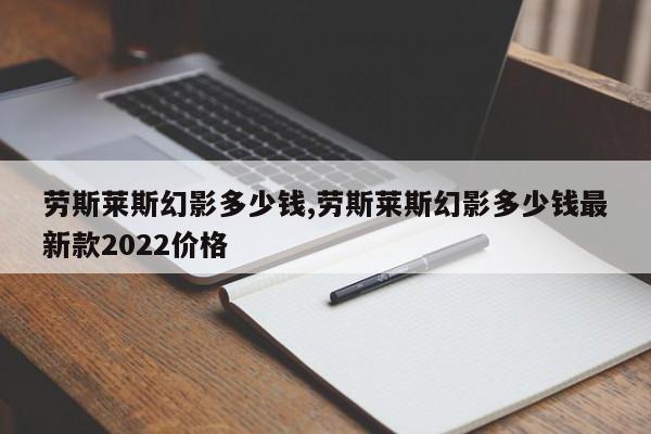 勞斯萊斯幻影多少錢,勞斯萊斯幻影多少錢最新款2022價格