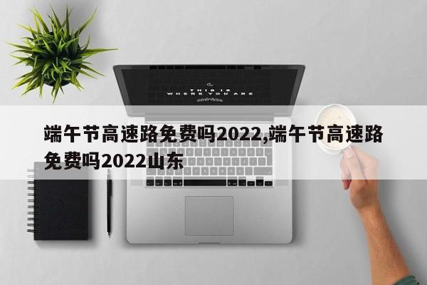 端午節(jié)高速路免費(fèi)嗎2022,端午節(jié)高速路免費(fèi)嗎2022山東