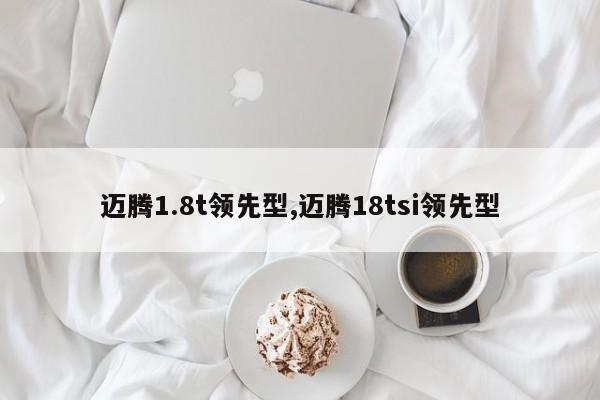 邁騰1.8t領(lǐng)先型,邁騰18tsi領(lǐng)先型