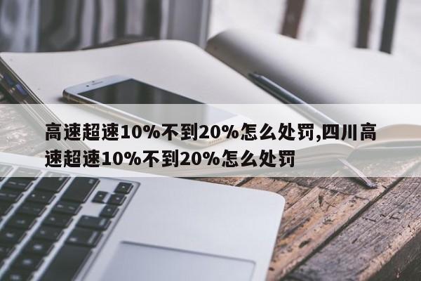 高速超速10%不到20%怎么處罰,四川高速超速10%不到20%怎么處罰