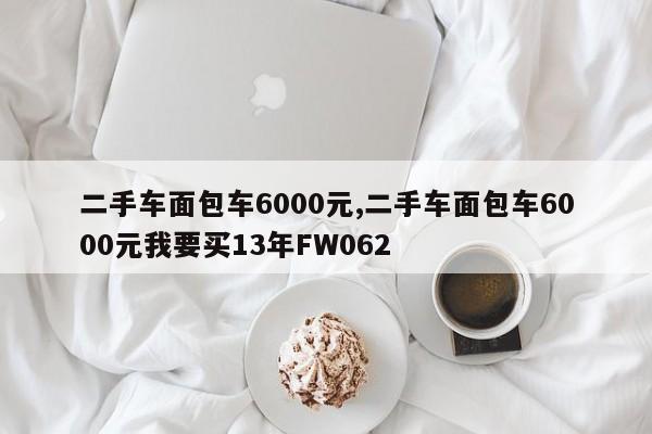 二手車面包車6000元,二手車面包車6000元我要買13年FW062