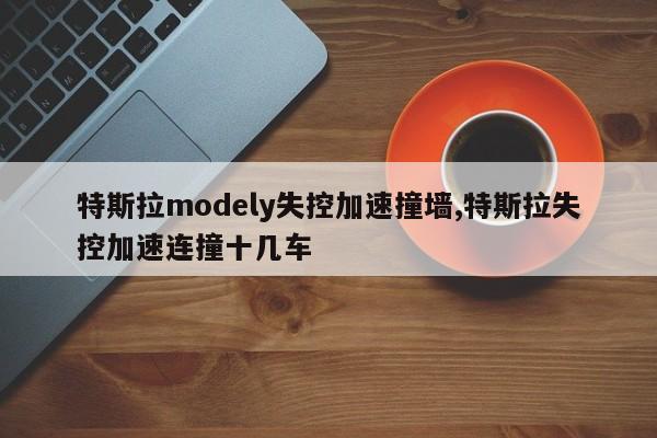 特斯拉modely失控加速撞墻,特斯拉失控加速連撞十幾車