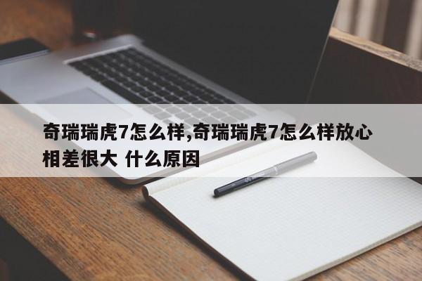 奇瑞瑞虎7怎么樣,奇瑞瑞虎7怎么樣放心 相差很大 什么原因