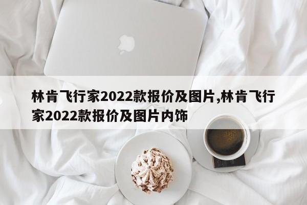 林肯飛行家2022款報價及圖片,林肯飛行家2022款報價及圖片內(nèi)飾