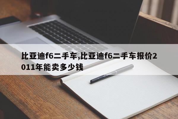 比亞迪f6二手車,比亞迪f6二手車報(bào)價(jià)2011年能賣多少錢