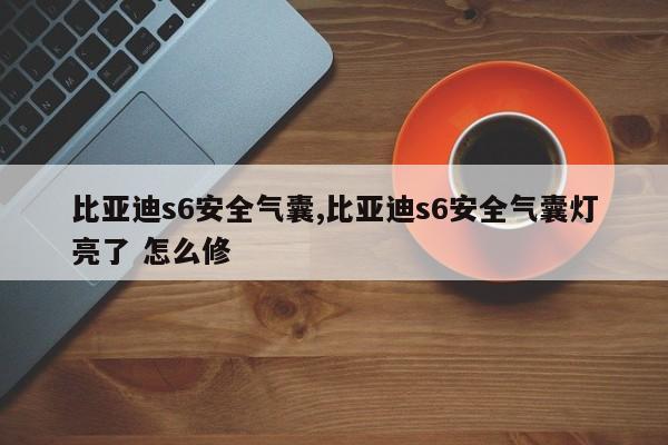 比亞迪s6安全氣囊,比亞迪s6安全氣囊燈亮了 怎么修