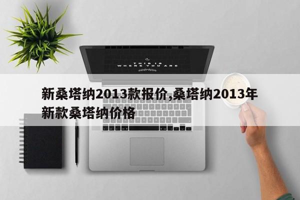 新桑塔納2013款報(bào)價(jià),桑塔納2013年新款桑塔納價(jià)格